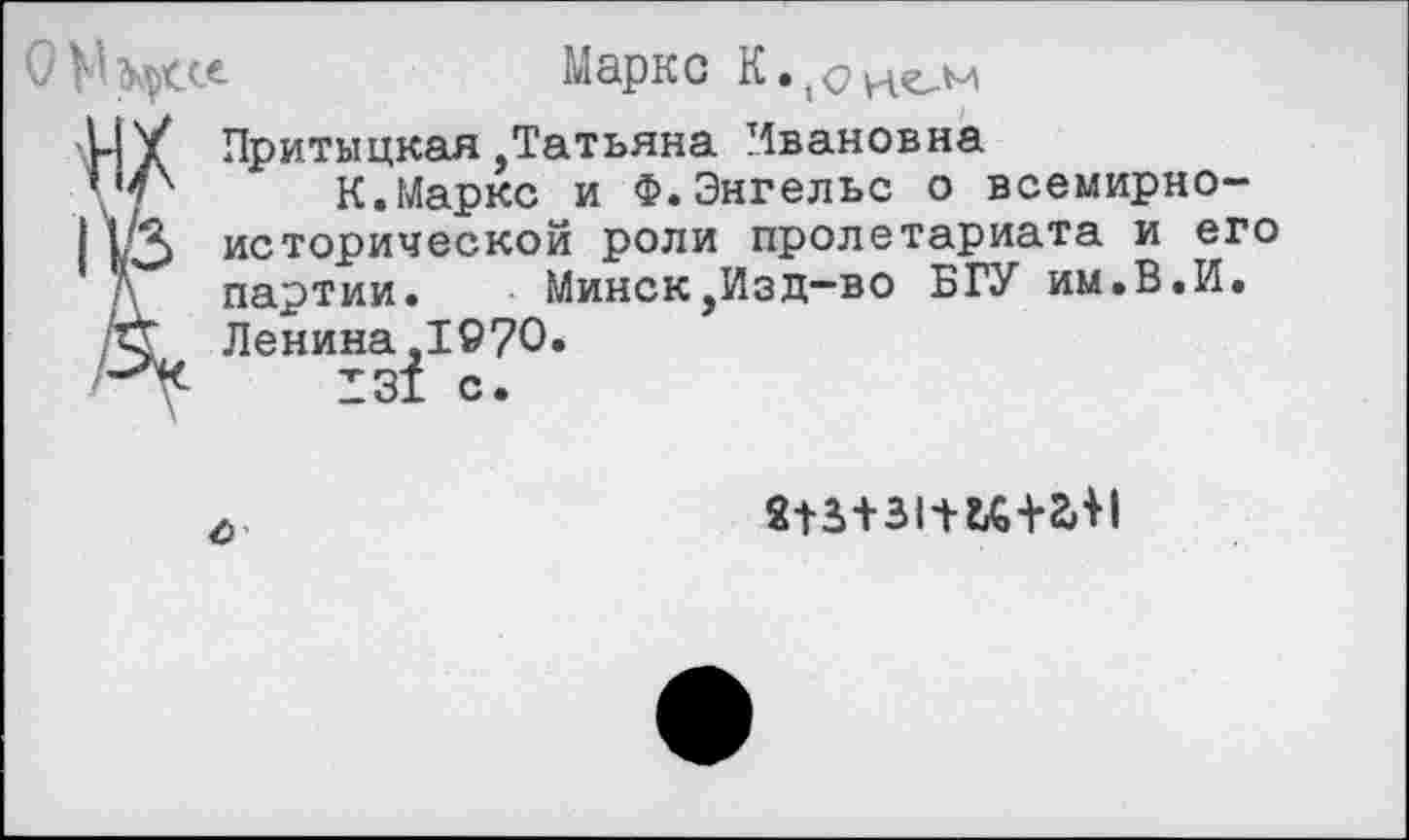 ﻿О У	Марк с К. (о
ЦУ Притыцкая .Татьяна Ивановна
’ ’4х	К.Маркс и Ф.Энгельс о всемирно-
| УЗ исторической роли пролетариата и его Л партии.	Минск,Изд-во БГУ им.В.И.
С Ленина,1970.
131 с.
